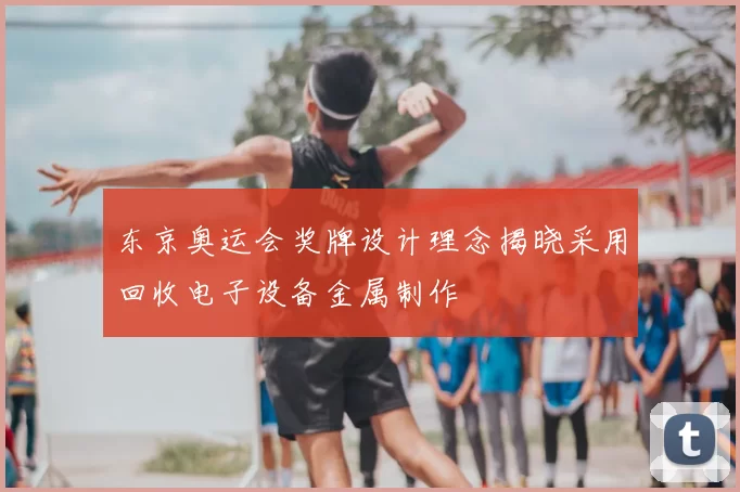 东京奥运会奖牌设计理念揭晓采用回收电子设备金属制作