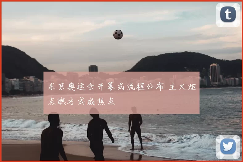 东京奥运会开幕式流程公布 主火炬点燃方式成焦点