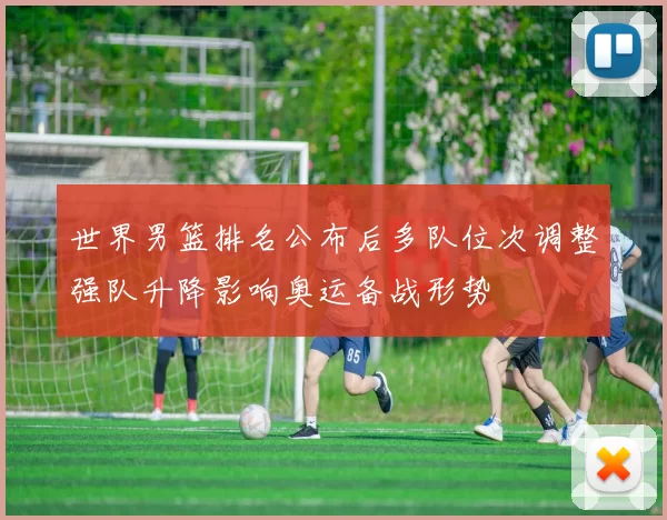 世界男篮排名公布后多队位次调整强队升降影响奥运备战形势