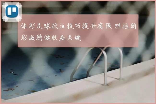 体彩足球投注技巧提升有限 理性购彩成稳健收益关键