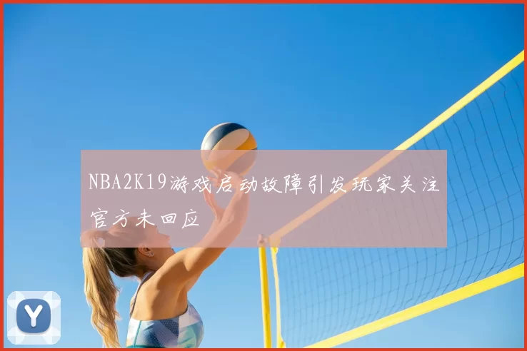 NBA2K19游戏启动故障引发玩家关注官方未回应