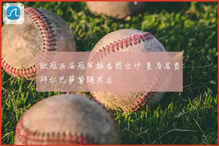 欧冠历届冠军排名图出炉 皇马居首拜仁巴萨紧随其后