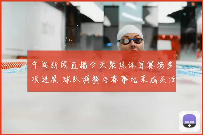 午间新闻直播今天聚焦体育赛场多项进展 球队调整与赛事结果成关注焦点