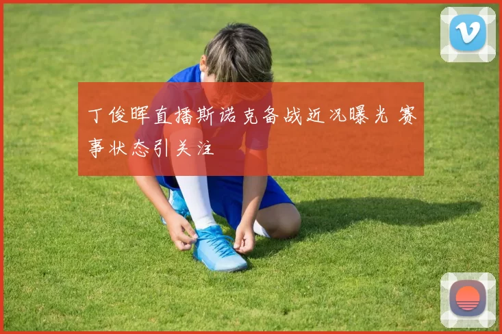 丁俊晖直播斯诺克备战近况曝光 赛事状态引关注