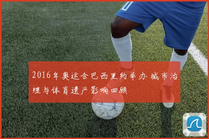 2016年奥运会巴西里约举办 城市治理与体育遗产影响回顾