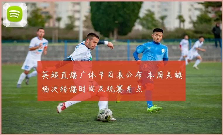 英超直播广体节目表公布 本周关键场次转播时间及观赛看点