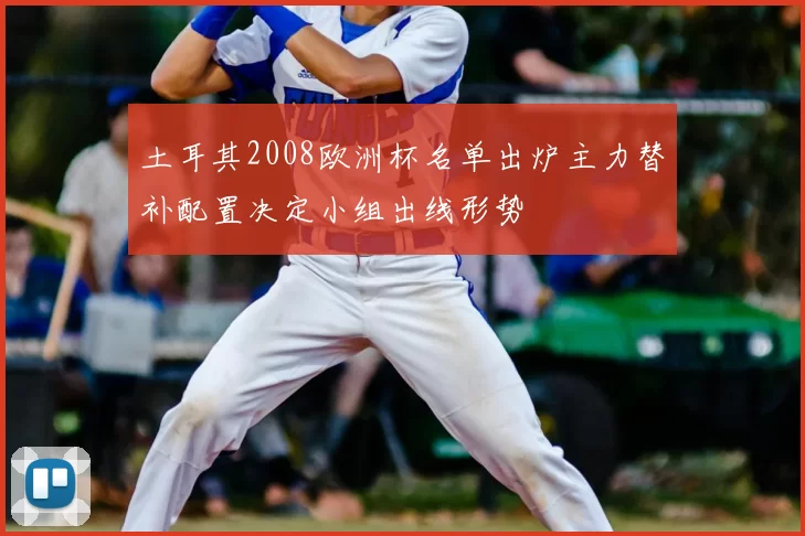 土耳其2008欧洲杯名单出炉主力替补配置决定小组出线形势