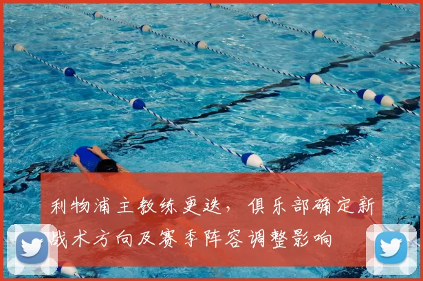 利物浦主教练更迭，俱乐部确定新战术方向及赛季阵容调整影响