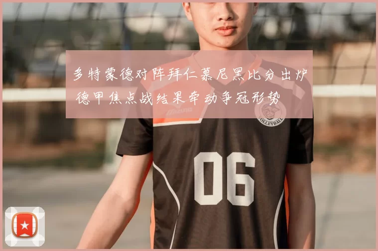 多特蒙德对阵拜仁慕尼黑比分出炉 德甲焦点战结果牵动争冠形势