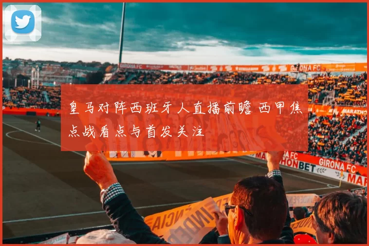 皇马对阵西班牙人直播前瞻 西甲焦点战看点与首发关注