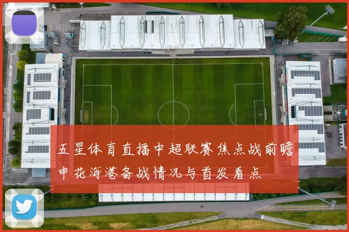 五星体育直播中超联赛焦点战前瞻申花海港备战情况与首发看点