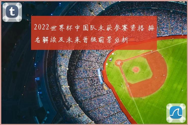 2022世界杯中国队未获参赛资格 排名解读及未来晋级前景分析