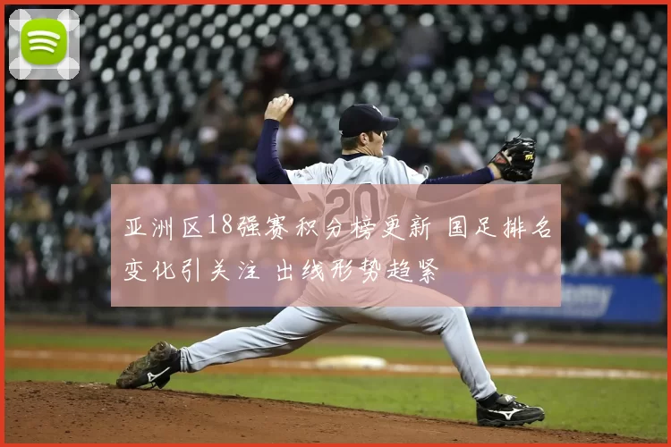 亚洲区18强赛积分榜更新 国足排名变化引关注 出线形势趋紧