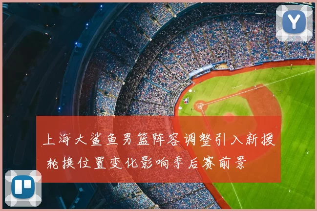 上海大鲨鱼男篮阵容调整引入新援 轮换位置变化影响季后赛前景