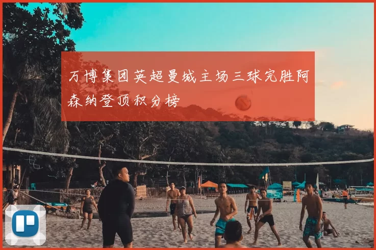 万博集团英超曼城主场三球完胜阿森纳登顶积分榜