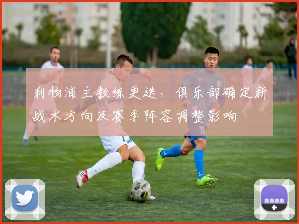 利物浦主教练更迭，俱乐部确定新战术方向及赛季阵容调整影响
