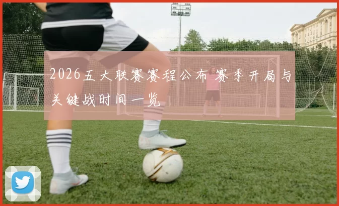 2026五大联赛赛程公布 赛季开局与关键战时间一览