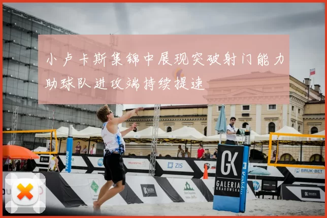 小卢卡斯集锦中展现突破射门能力助球队进攻端持续提速