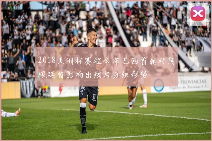 2018美洲杯赛程公布巴西首轮对阿根廷将影响出线与分组形势