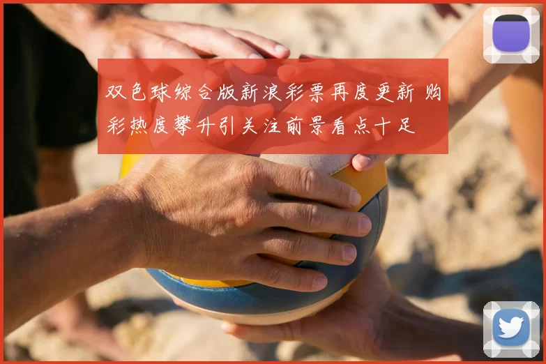 双色球综合版新浪彩票再度更新 购彩热度攀升引关注前景看点十足