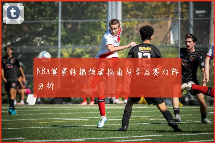 NBA赛事转播频道指南与季后赛对阵分析