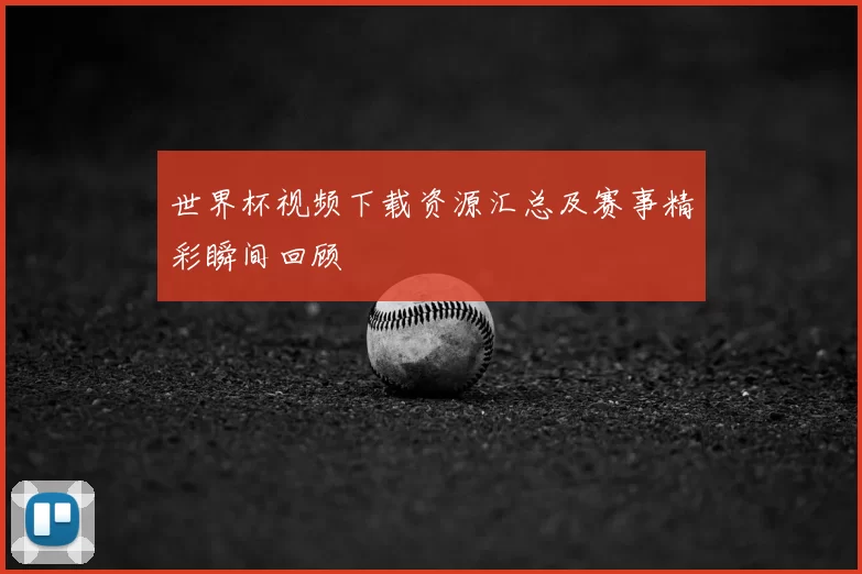 世界杯视频下载资源汇总及赛事精彩瞬间回顾