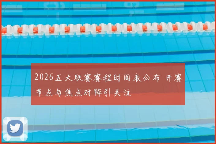 2026五大联赛赛程时间表公布 开赛节点与焦点对阵引关注