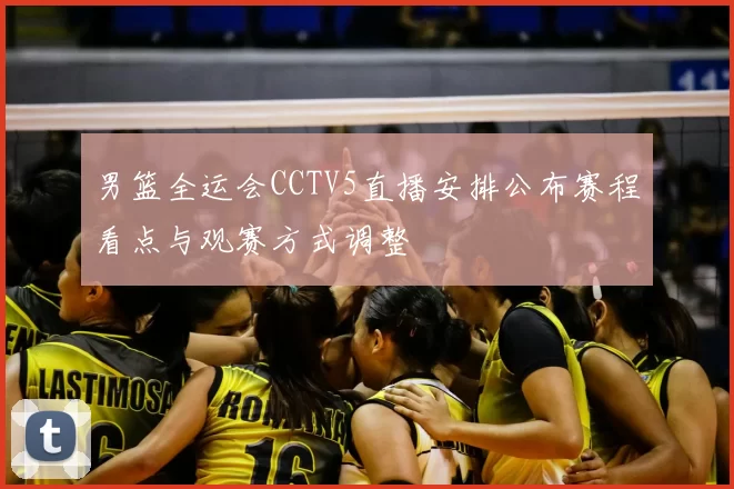男篮全运会CCTV5直播安排公布赛程看点与观赛方式调整