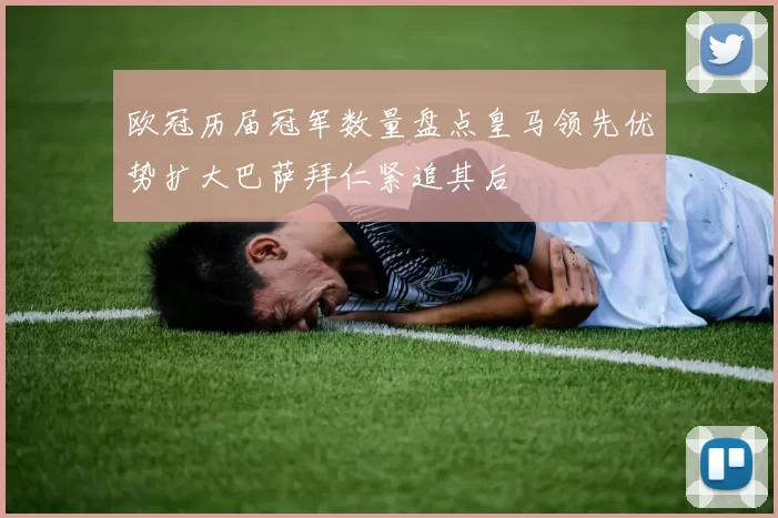 欧冠历届冠军数量盘点皇马领先优势扩大巴萨拜仁紧追其后