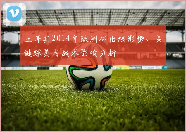 土耳其2014年欧洲杯出线形势、关键球员与战术影响分析