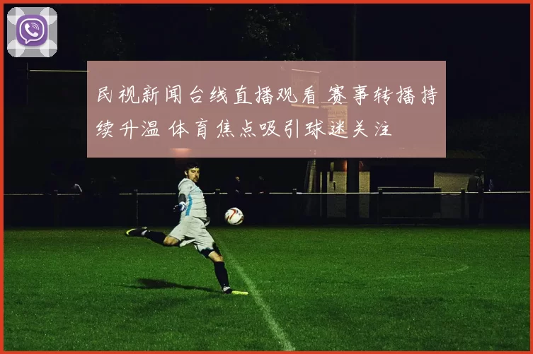 民视新闻台线直播观看 赛事转播持续升温 体育焦点吸引球迷关注
