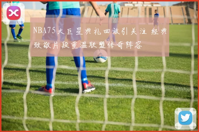 NBA75大巨星典礼回放引关注 经典致敬片段重温联盟传奇阵容