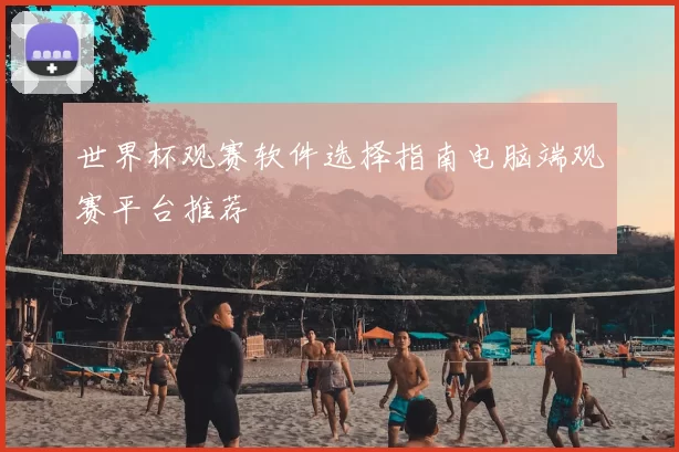 世界杯观赛软件选择指南电脑端观赛平台推荐