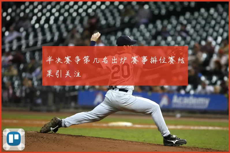 半决赛争第几名出炉 赛事排位赛结果引关注