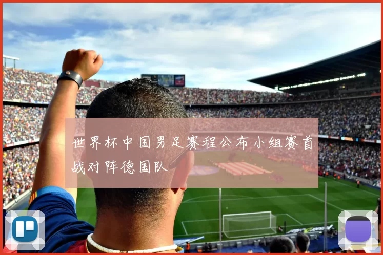 世界杯中国男足赛程公布小组赛首战对阵德国队