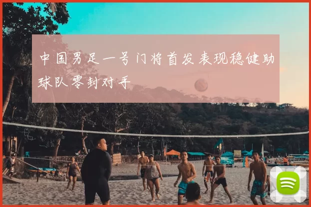 中国男足一号门将首发表现稳健助球队零封对手
