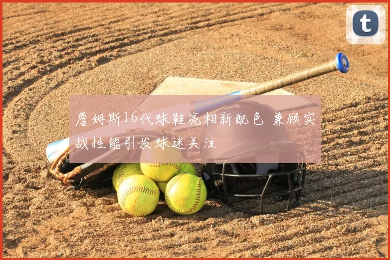 詹姆斯16代球鞋亮相新配色 兼顾实战性能引发球迷关注