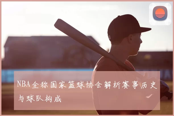 NBA全称国家篮球协会解析赛事历史与球队构成