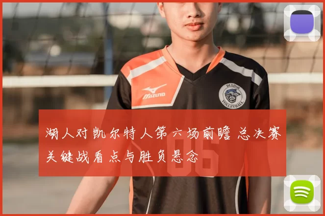 湖人对凯尔特人第六场前瞻 总决赛关键战看点与胜负悬念