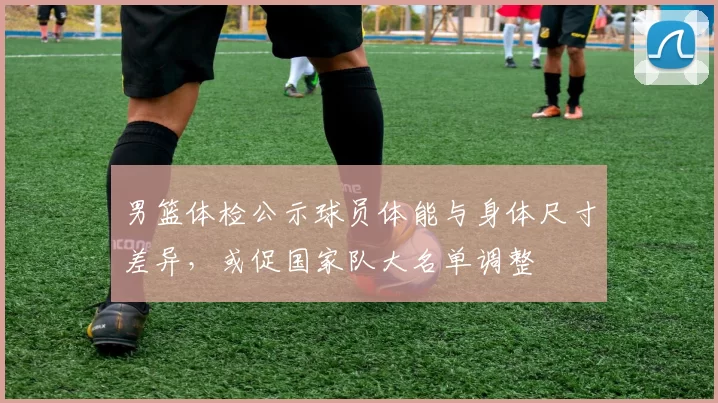 男篮体检公示球员体能与身体尺寸差异，或促国家队大名单调整