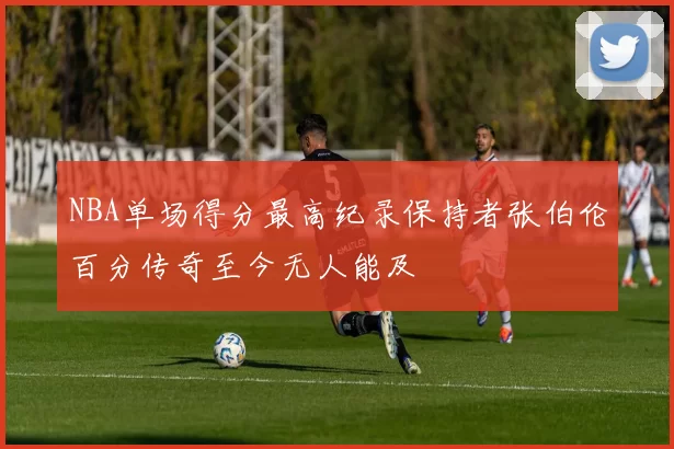 NBA单场得分最高纪录保持者张伯伦百分传奇至今无人能及
