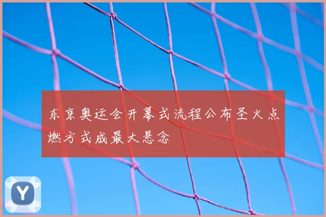 东京奥运会开幕式流程公布圣火点燃方式成最大悬念