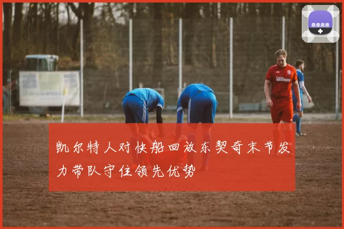 凯尔特人对快船回放东契奇末节发力带队守住领先优势