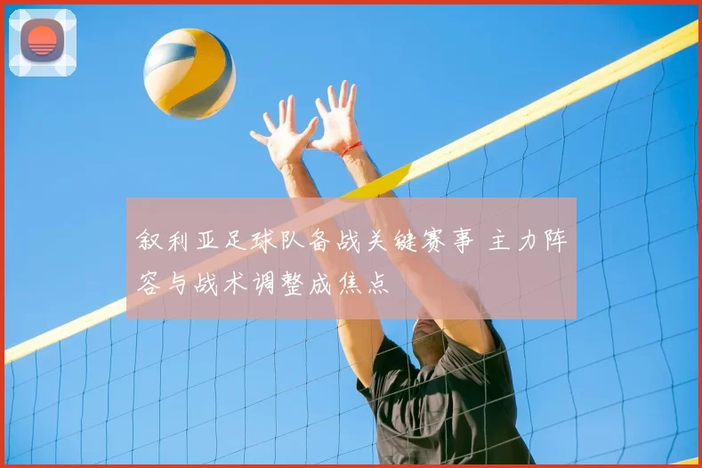 叙利亚足球队备战关键赛事 主力阵容与战术调整成焦点