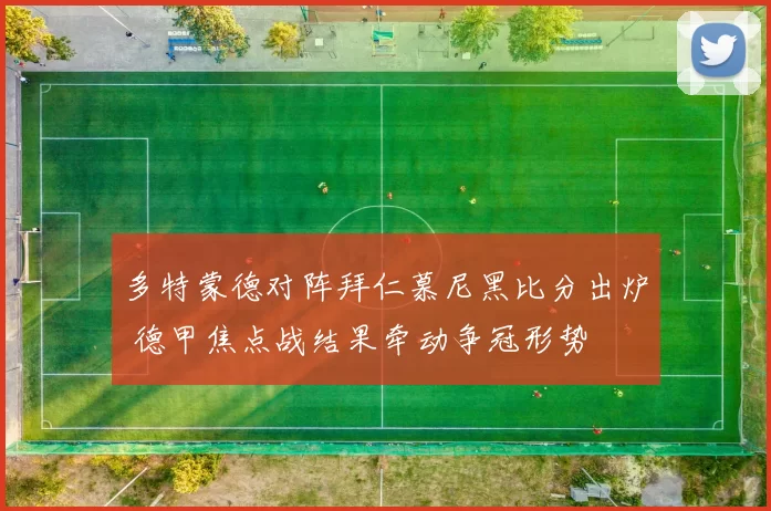 多特蒙德对阵拜仁慕尼黑比分出炉 德甲焦点战结果牵动争冠形势