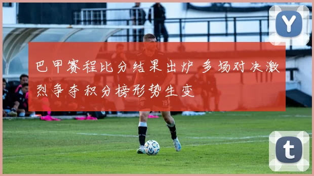 巴甲赛程比分结果出炉 多场对决激烈争夺积分榜形势生变