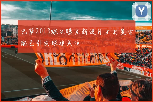 巴萨2013球衣曝光新设计主打复古配色引发球迷关注