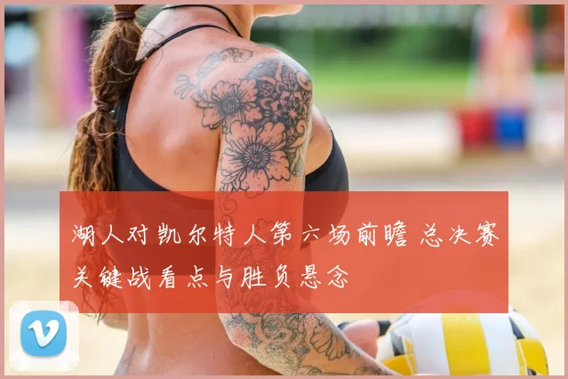 湖人对凯尔特人第六场前瞻 总决赛关键战看点与胜负悬念