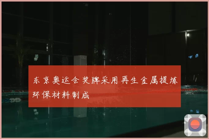 东京奥运会奖牌采用再生金属提炼环保材料制成