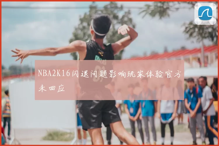 NBA2K16闪退问题影响玩家体验官方未回应